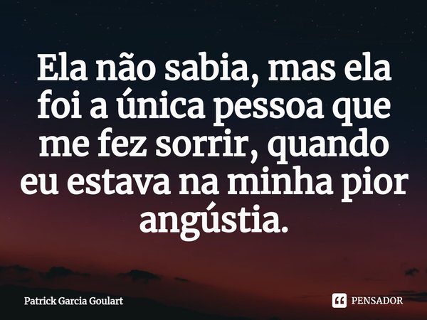 ⁠Ela não sabia, mas ela foi a única pessoa que me fez sorrir, quando eu estava na minha pior angústia.... Frase de Patrick Garcia Goulart.