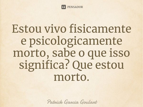 Estou vivo fisicamente e psicologicamente morto, sabe o que isso significa? Que estou morto.... Frase de Patrick Garcia Goulart.