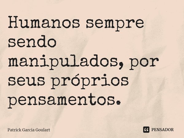 ⁠Humanos sempre sendo manipulados, por seus próprios pensamentos.... Frase de Patrick Garcia Goulart.