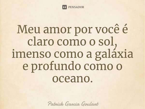 ⁠Meu amor por você é claro como o sol, imenso como a galáxia e profundo como o oceano.... Frase de Patrick Garcia Goulart.