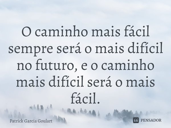 ⁠O caminho mais fácil sempre será o mais difícil no futuro, e o caminho mais difícil será o mais fácil.⁠... Frase de Patrick Garcia Goulart.