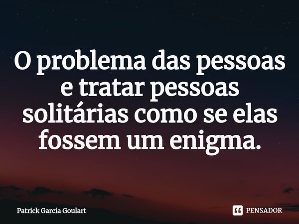 ⁠O problema das pessoas e tratar pessoas solitárias como se elas fossem um enigma.... Frase de Patrick Garcia Goulart.