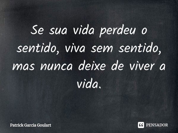 ⁠Se sua vida perdeu o sentido, viva sem sentido, mas nunca deixe de viver a vida.... Frase de Patrick Garcia Goulart.