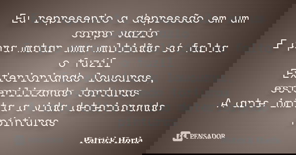 Eu represento a depressão em um corpo vazio E pra matar uma multidão só falta o fuzil Exterioriando loucuras, esterilizando torturas A arte imita a vida deterio... Frase de Patrick Horla.