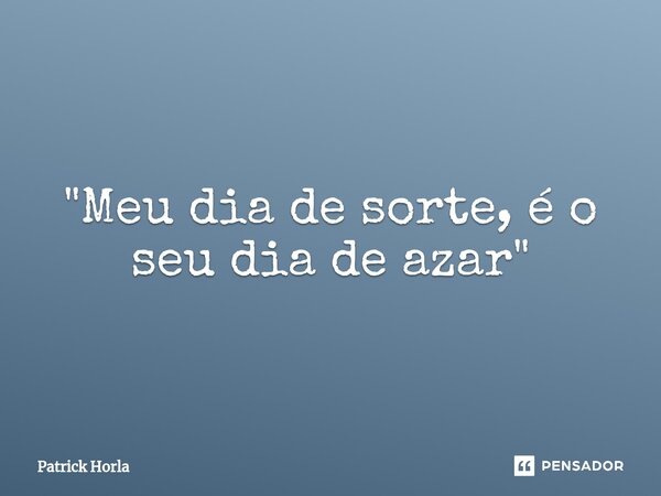 ⁠"Meu dia de sorte, é o seu dia de azar"... Frase de Patrick Horla.