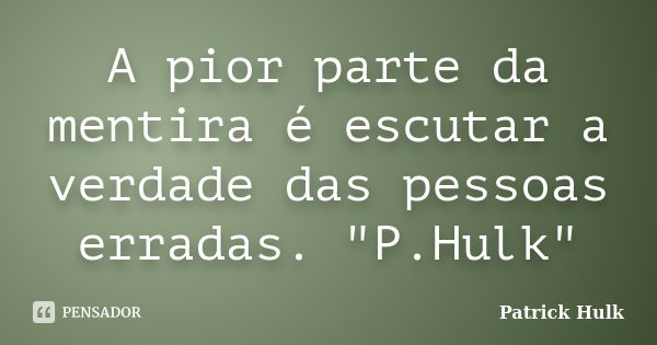 A pior parte da mentira é escutar a verdade das pessoas erradas. "P.Hulk"... Frase de Patrick Hulk.