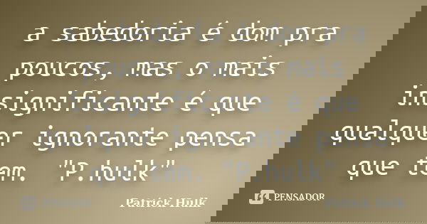 a sabedoria é dom pra poucos, mas o mais insignificante é que qualquer ignorante pensa que tem. "P.hulk"... Frase de Patrick Hulk.