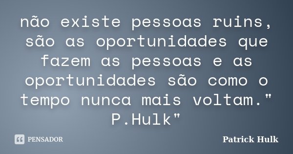 não existe pessoas ruins, são as oportunidades que fazem as pessoas e as oportunidades são como o tempo nunca mais voltam." P.Hulk"... Frase de Patrick Hulk.