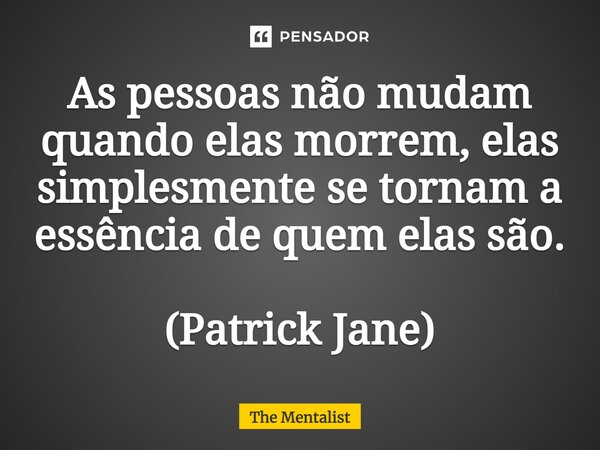 ⁠As pessoas não mudam quando elas morrem, elas simplesmente se tornam a essência de quem elas são. (Patrick Jane)... Frase de The Mentalist.