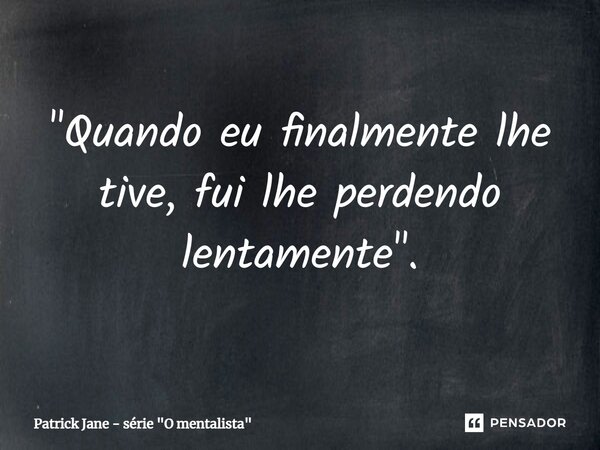 ⁠"Quando eu finalmente lhe tive, fui lhe perdendo lentamente".... Frase de Patrick Jane - série 