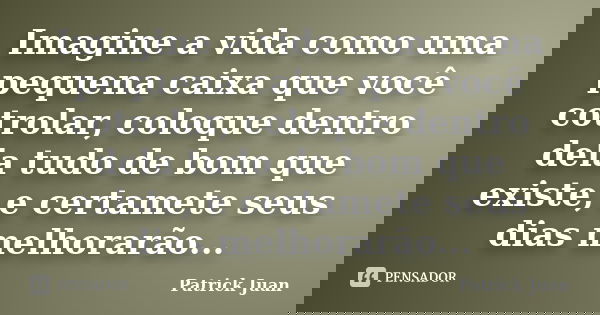 Imagine a vida como uma pequena caixa que você cotrolar, coloque dentro dela tudo de bom que existe, e certamete seus dias melhorarão...... Frase de Patrick Juan.