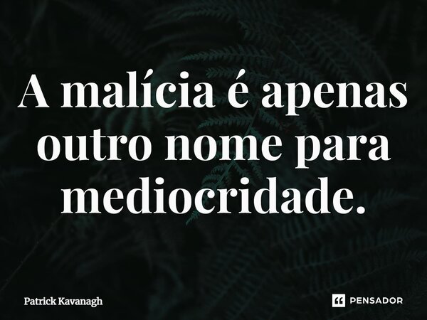 ⁠A malícia é apenas outro nome para mediocridade.... Frase de Patrick Kavanagh.