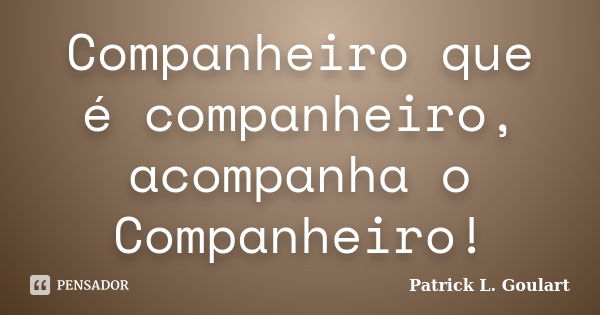 Companheiro que é companheiro, acompanha o Companheiro!... Frase de Patrick L. Goulart.