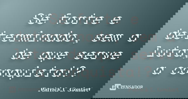 Sê forte e determinado, sem a luta, de que serve a conquista!?... Frase de Patrick L. Goulart.