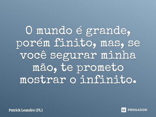 O mundo é grande, porém finito, mas, se você segurar minha mão, te prometo mostrar o infinito.... Frase de Patrick Leandro (PL).