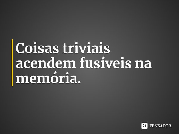 ⁠Coisas triviais acendem fusíveis na memória.... Frase de Patrick Leigh Fermor.