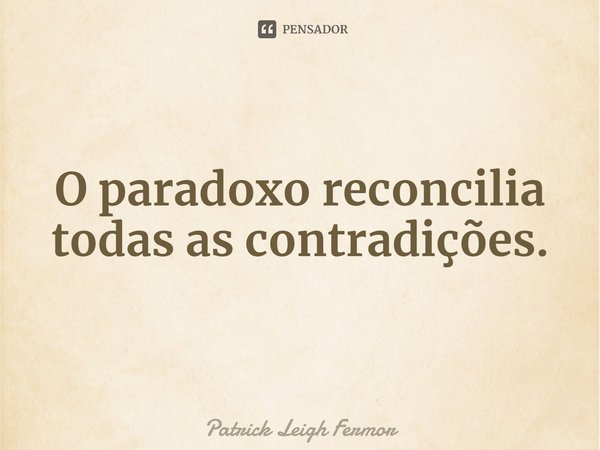 ⁠O paradoxo reconcilia todas as contradições.... Frase de Patrick Leigh Fermor.