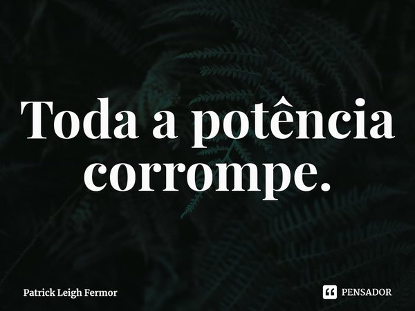 ⁠Toda a potência corrompe.... Frase de Patrick Leigh Fermor.