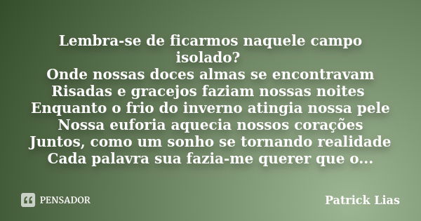 Lembra-se de ficarmos naquele campo isolado? Onde nossas doces almas se encontravam Risadas e gracejos faziam nossas noites Enquanto o frio do inverno atingia n... Frase de Patrick Lias.