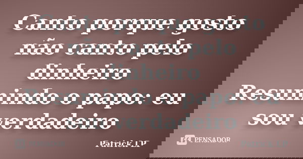 Canto porque gosto não canto pelo dinheiro Resumindo o papo: eu sou verdadeiro... Frase de Patrick LP.
