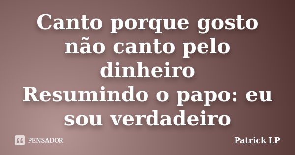 Canto porque gosto não canto pelo dinheiro Resumindo o papo: eu sou verdadeiro... Frase de Patrick LP.