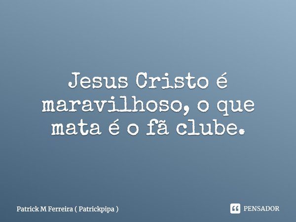 Jesus Cristo é maravilhoso, o que mata Patrick M Ferreira ( - Pensador