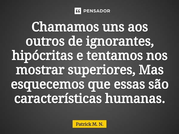 ⁠Chamamos uns aos outros de ignorantes, hipócritas e tentamos nos mostrar superiores, Mas esquecemos que essas são características humanas.... Frase de Patrick M. N..