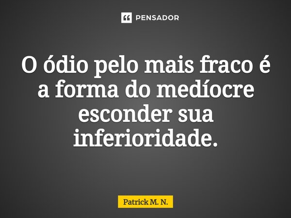 ⁠O ódio pelo mais fraco é a forma do medíocre esconder sua inferioridade.... Frase de Patrick M. N..