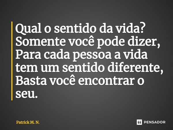 ⁠Qual o sentido da vida? Somente você pode dizer, Para cada pessoa a vida tem um sentido diferente, Basta você encontrar o seu.... Frase de Patrick M. N..