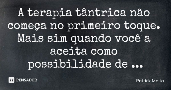 A terapia tântrica não começa no primeiro toque. Mais sim quando você a aceita como possibilidade de mudança.... Frase de Patrick Malta.