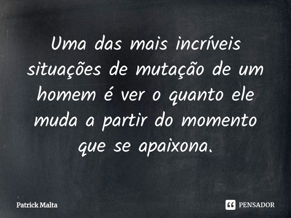 Uma das mais incríveis situações de mutação de um homem é ver o quanto ele muda a partir do momento que se apaixona.... Frase de Patrick Malta.