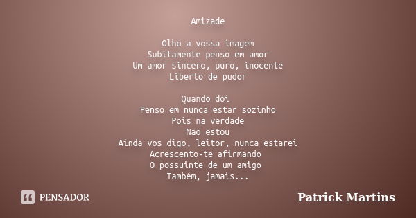 Amizade Olho a vossa imagem Subitamente penso em amor Um amor sincero, puro, inocente Liberto de pudor Quando dói Penso em nunca estar sozinho Pois na verdade N... Frase de Patrick Martins.