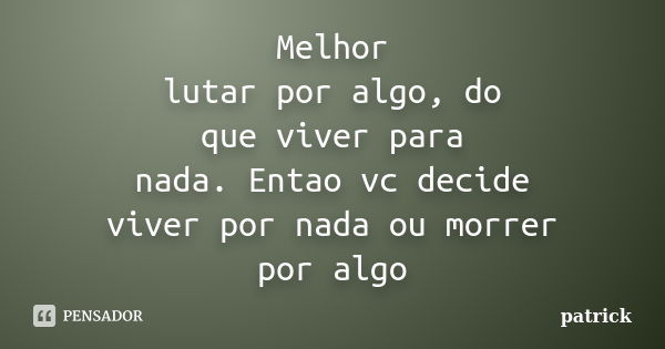 Melhor lutar por algo, do que viver para nada. Entao vc decide viver por nada ou morrer por algo... Frase de Patrick.