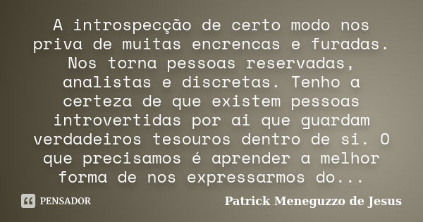 A introspecção de certo modo nos priva de muitas encrencas e furadas. Nos torna pessoas reservadas, analistas e discretas. Tenho a certeza de que existem pessoa... Frase de Patrick Meneguzzo de Jesus.