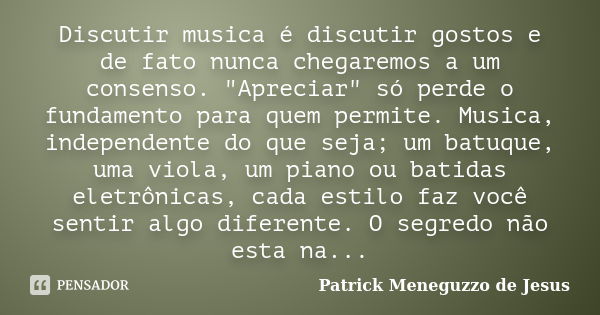 Discutir musica é discutir gostos e de fato nunca chegaremos a um consenso. "Apreciar" só perde o fundamento para quem permite. Musica, independente d... Frase de Patrick Meneguzzo de Jesus.