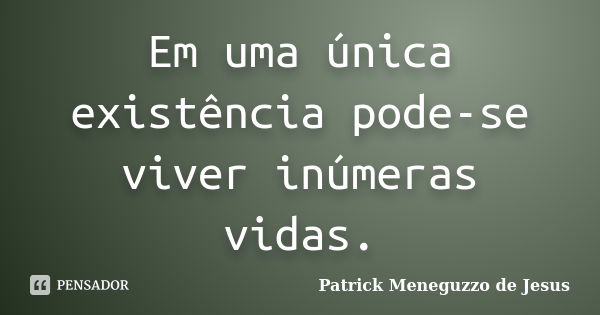 Em uma única existência pode-se viver inúmeras vidas.... Frase de Patrick Meneguzzo de Jesus.