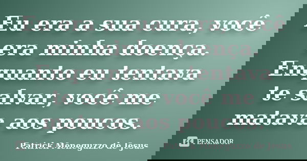 Eu era a sua cura, você era minha doença. Enquanto eu tentava te salvar, você me matava aos poucos.... Frase de Patrick Meneguzzo de Jesus.