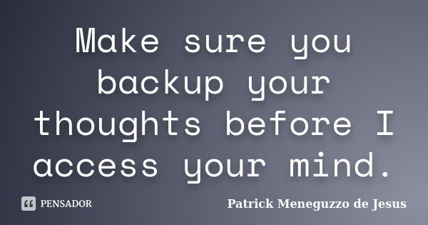 Make sure you backup your thoughts before I access your mind.... Frase de Patrick Meneguzzo de Jesus.