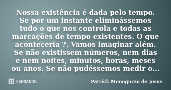 Nossa existência é dada pelo tempo. Se por um instante eliminássemos tudo o que nos controla e todas as marcações de tempo existentes. O que aconteceria ?. Vamo... Frase de Patrick Meneguzzo de Jesus.