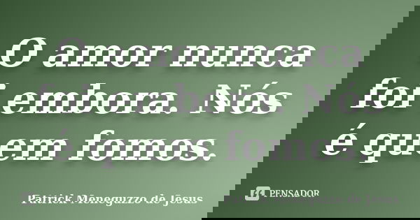 O amor nunca foi embora. Nós é quem fomos.... Frase de Patrick Meneguzzo de Jesus.