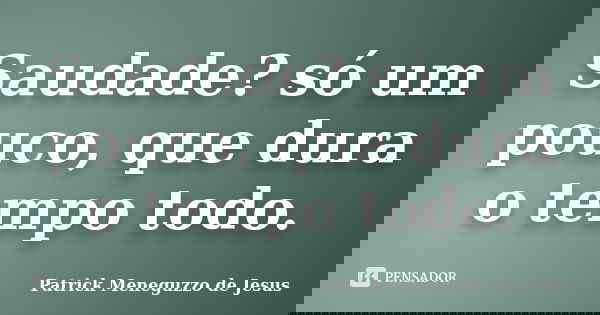 Saudade? só um pouco, que dura o tempo todo.... Frase de Patrick Meneguzzo de Jesus.