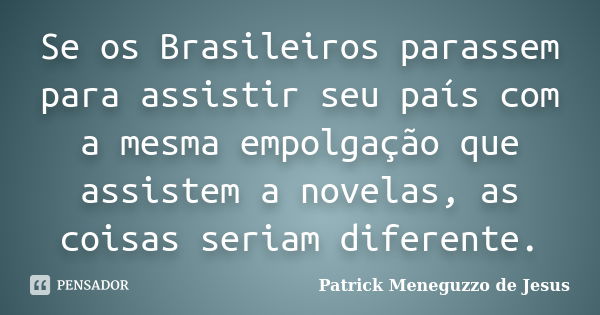 Se os Brasileiros parassem para assistir seu país com a mesma empolgação que assistem a novelas, as coisas seriam diferente.... Frase de Patrick Meneguzzo de Jesus.