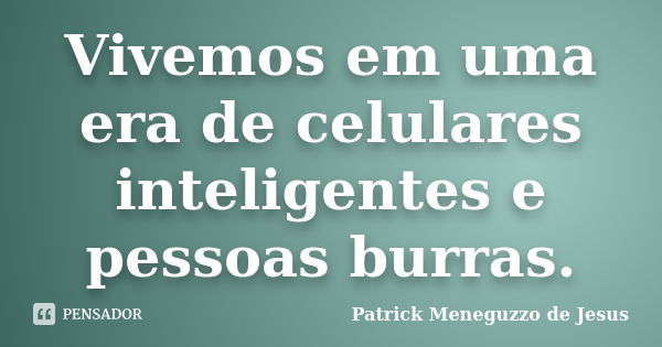 Vivemos em uma era de celulares inteligentes e pessoas burras.... Frase de Patrick Meneguzzo de Jesus.