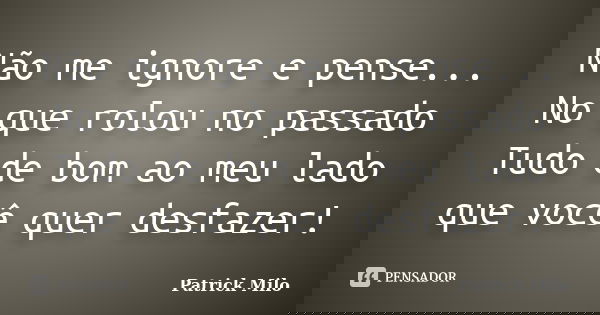 Não me ignore e pense... No que rolou no passado Tudo de bom ao meu lado que você quer desfazer!... Frase de Patrick Milo.