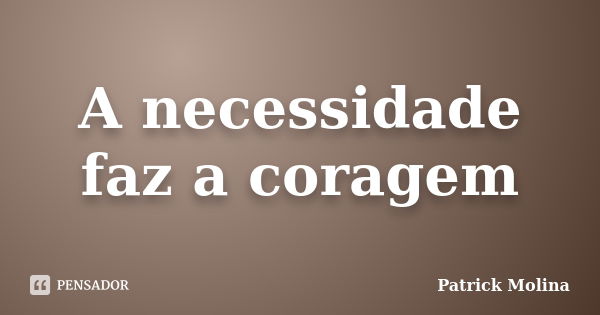 A necessidade faz a coragem... Frase de Patrick Molina.