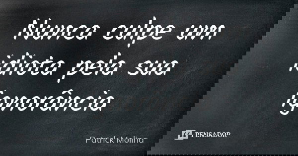 Nunca culpe um idiota pela sua ignorância... Frase de Patrick Molina.