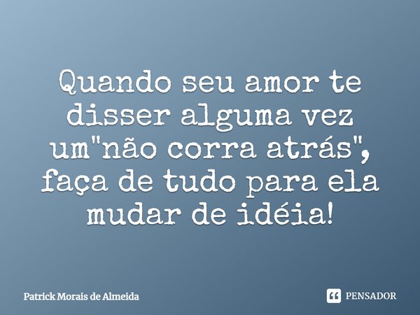 Quando seu amor te disser alguma vez um "não corra atrás", faça de tudo para ela mudar de ideia!... Frase de Patrick Morais de Almeida.