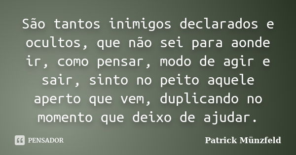 São tantos inimigos declarados e ocultos, que não sei para aonde ir, como pensar, modo de agir e sair, sinto no peito aquele aperto que vem, duplicando no momen... Frase de Patrick Münzfeld.