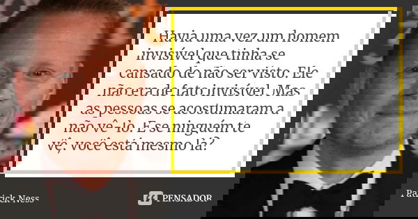 Havia uma vez um homem invisível que tinha se cansado de não ser visto. Ele não era de fato invisível. Mas as pessoas se acostumaram a não vê-lo. E se ninguém t... Frase de Patrick Ness.