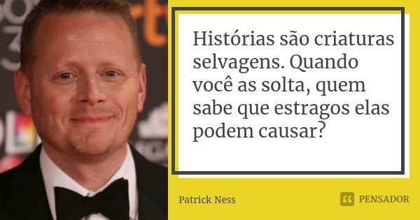 Histórias são criaturas selvagens. Quando você as solta, quem sabe que estragos elas podem causar?... Frase de Patrick Ness.